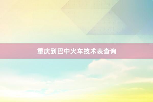 重庆到巴中火车技术表查询