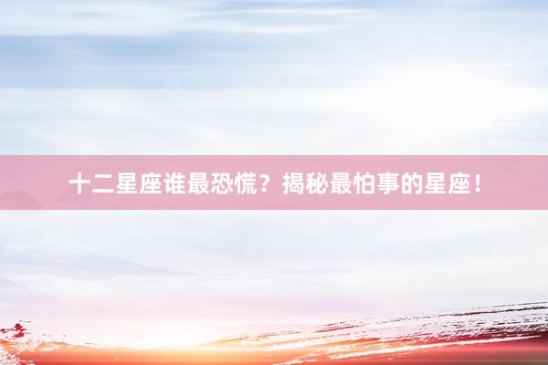 十二星座谁最恐慌？揭秘最怕事的星座！