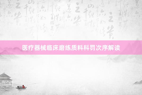 医疗器械临床磨练质料科罚次序解读