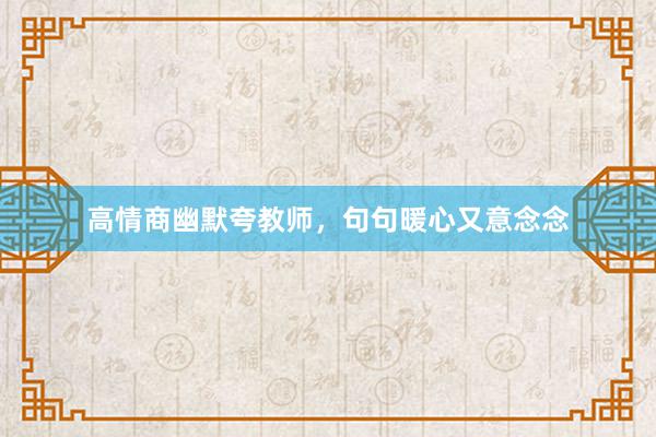 高情商幽默夸教师,句句暖心又意念念