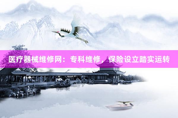 医疗器械维修网：专科维修，保险设立踏实运转