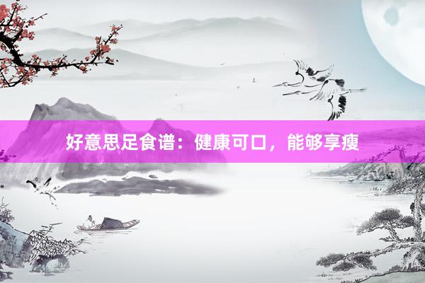 好意思足食谱:健康可口,能够享瘦